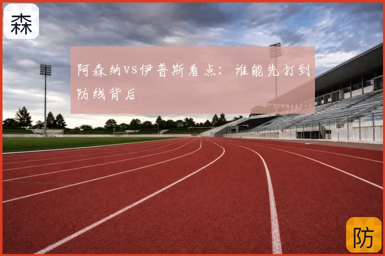 阿森纳vs伊普斯看点:谁能先打到防线背后