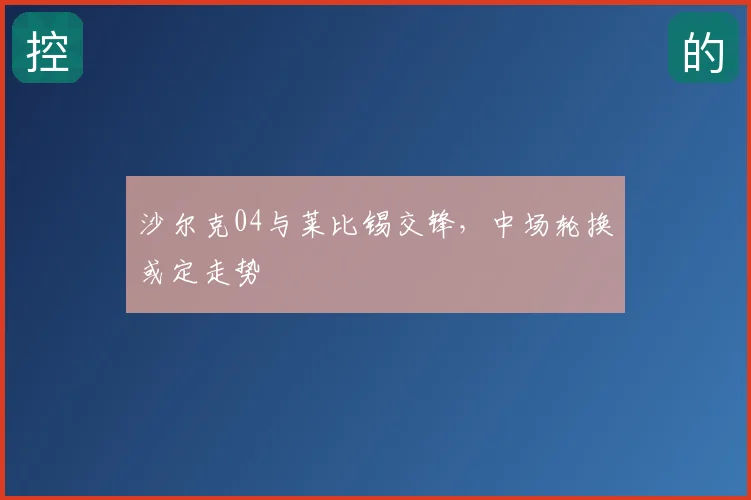 沙尔克04与莱比锡交锋，中场轮换或定走势