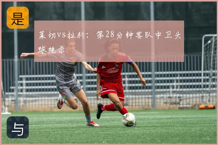 莱切vs拉科:第28分钟客队中卫头球绝杀