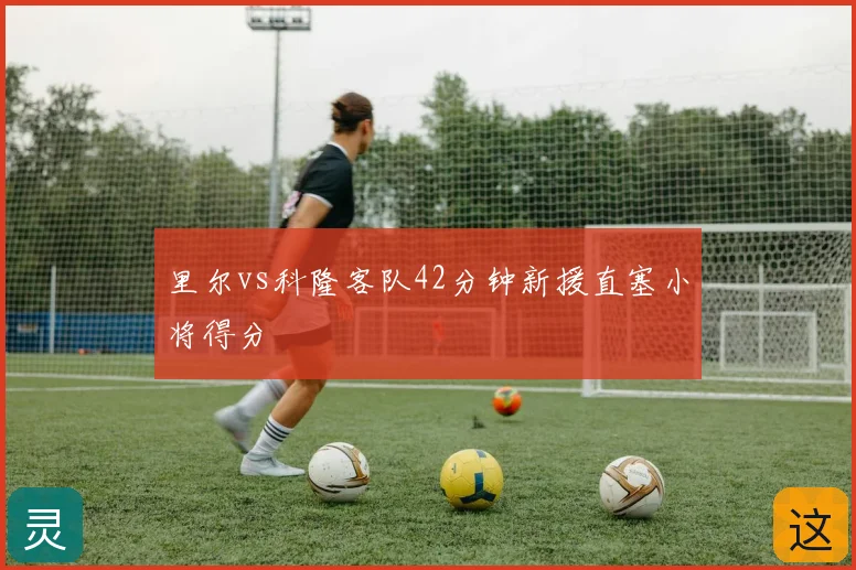 里尔vs科隆客队42分钟新援直塞小将得分