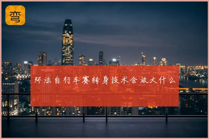 环法自行车赛转身技术会放大什么