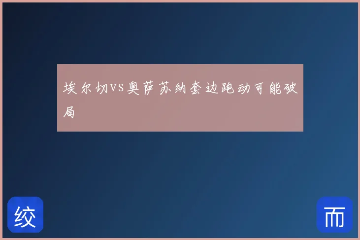 埃尔切vs奥萨苏纳套边跑动可能破局